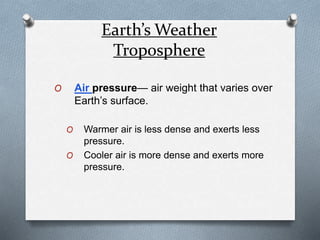 Earth’s Weather
Troposphere
O Air pressure— air weight that varies over
Earth’s surface.
O Warmer air is less dense and exerts less
pressure.
O Cooler air is more dense and exerts more
pressure.
 