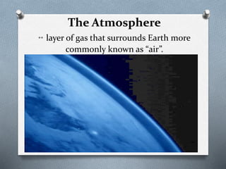 The Atmosphere
** layer of gas that surrounds Earth more
commonly known as “air”.
 