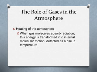 The Role of Gases in the
Atmosphere
O Heating of the atmosphere
O When gas molecules absorb radiation,
this energy is transformed into internal
molecular motion, detected as a rise in
temperature
 