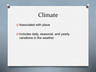 Climate
O Associated with place
O Includes daily, seasonal, and yearly
variations in the weather
 