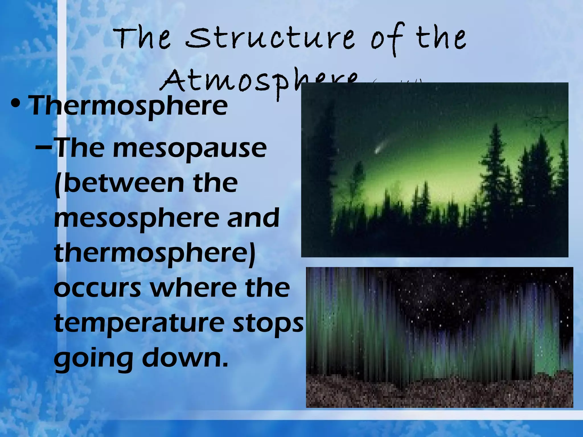 The Structure of the
         Atmosphere (cont’d)
• Thermosphere
  –The mesopause
   (between the
   mesosphere and
   thermosphere)
   occurs where the
   temperature stops
   going down.
 