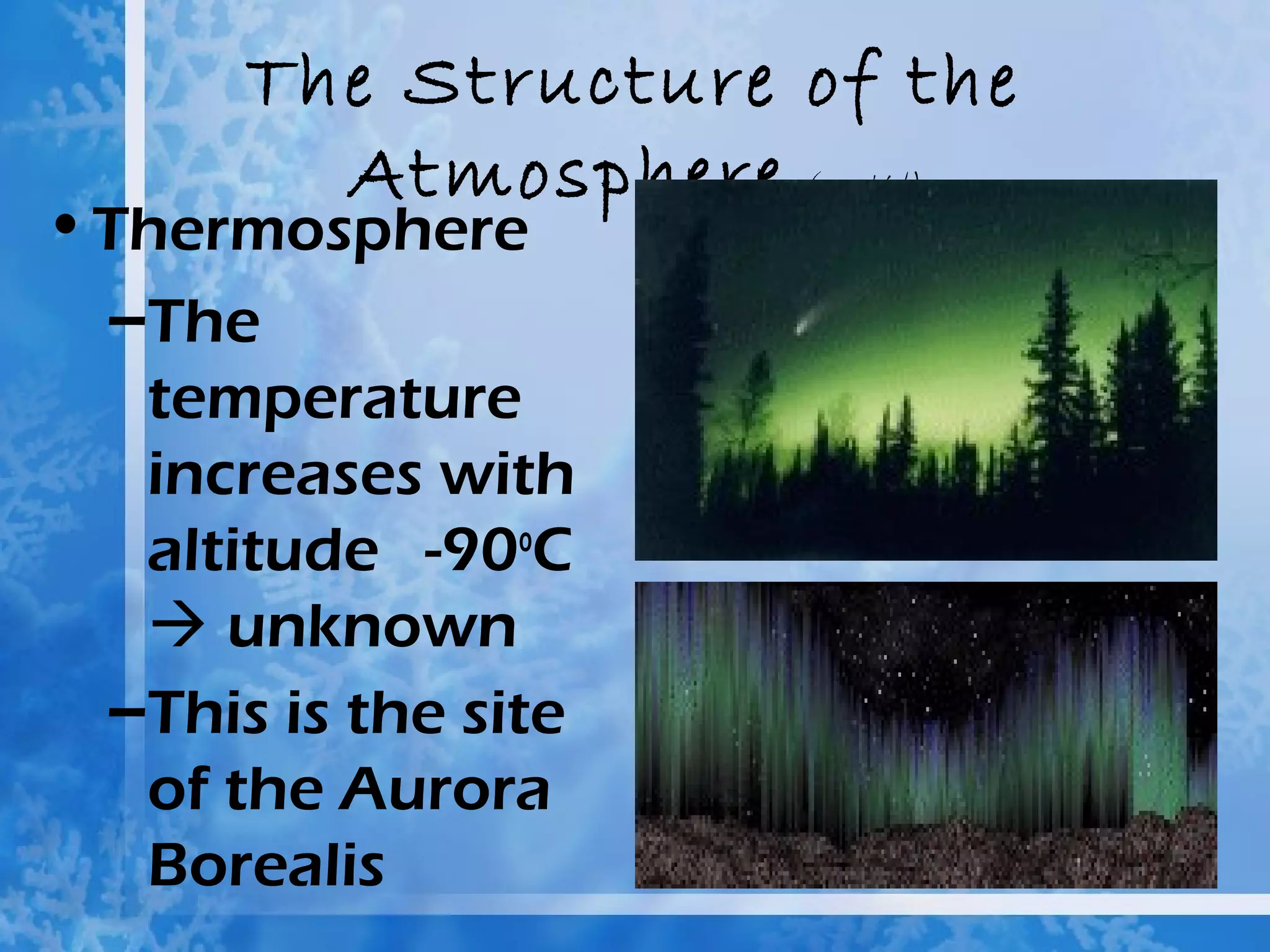 The Structure of the
         Atmosphere (cont’d)
• Thermosphere
  –The
   temperature
   increases with
   altitude -90oC
    unknown
  –This is the site
   of the Aurora
   Borealis
 
