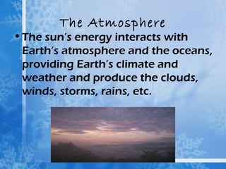 The Atmosphere
• The sun’s energy interacts with
  Earth’s atmosphere and the oceans,
  providing Earth’s climate and
  weather and produce the clouds,
  winds, storms, rains, etc.
 