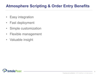 Proprietary and confidential. © 2015 IntelePeer, Inc. All rights reserved.
4
Atmosphere Scripting & Order Entry Benefits
• Easy integration
• Fast deployment
• Simple customization
• Flexible management
• Valuable insight
 