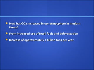  How has CO2 increased in our atmosphere in modernHow has CO2 increased in our atmosphere in modern
times?times?
 From increased use of fossil fuels and deforestationFrom increased use of fossil fuels and deforestation
 Increase of approximately 7 billion tons per yearIncrease of approximately 7 billion tons per year
 