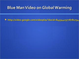 Blue ManVideo on Global WarmingBlue ManVideo on Global Warming
 http://video.google.com/videoplay?docid=845344237787817544http://video.google.com/videoplay?docid=845344237787817544
 