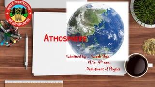 Atmosphere
Submitted by – Suresh Shah
M.Sc. 4th sem.
Department of Physics
 