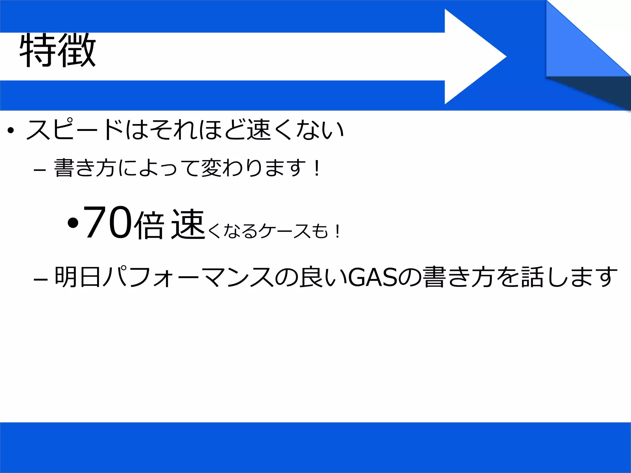 • スピードはそれほど速くない
– 書き方によって変わります！
•70倍 速くなるケースも！
– 明日パフォーマンスの良いGASの書き方を話します
特徴
 