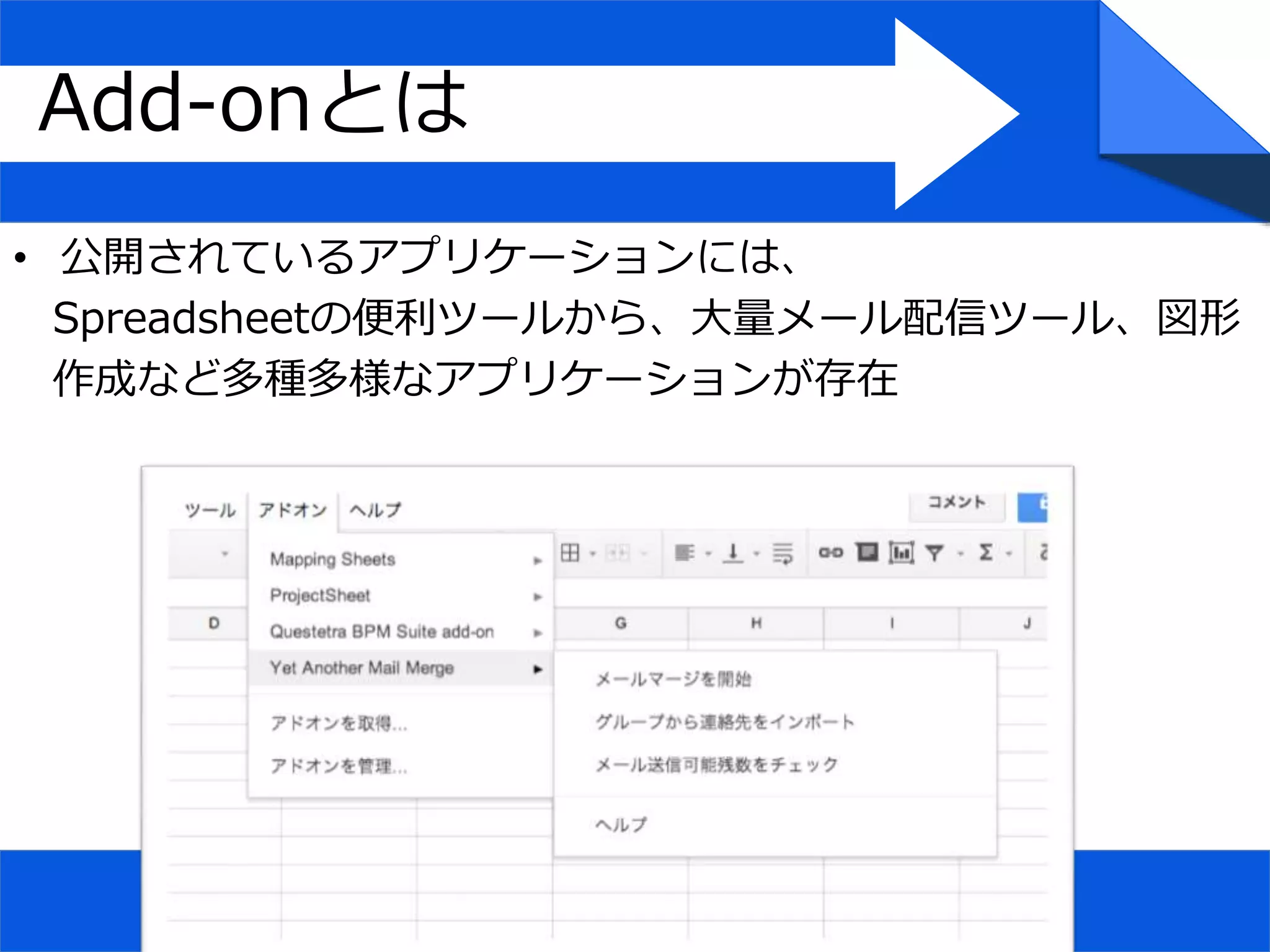 Add-onとは
• 公開されているアプリケーションには、
Spreadsheetの便利ツールから、大量メール配信ツール、図形
作成など多種多様なアプリケーションが存在
 
