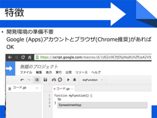 • 開発環境の準備不要
Google (Apps)アカウントとブラウザ(Chrome推奨)があれば
OK
特徴
 