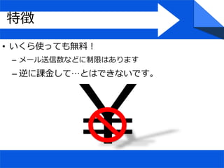• いくら使っても無料！
– メール送信数などに制限はあります
– 逆に課金して…とはできないです。
特徴
 