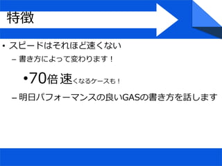 • スピードはそれほど速くない
– 書き方によって変わります！
•70倍 速くなるケースも！
– 明日パフォーマンスの良いGASの書き方を話します
特徴
 