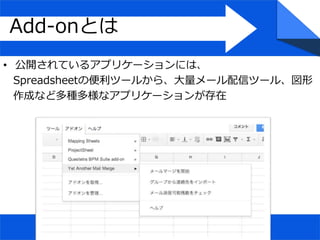 Add-onとは
• 公開されているアプリケーションには、
Spreadsheetの便利ツールから、大量メール配信ツール、図形
作成など多種多様なアプリケーションが存在
 