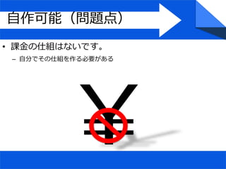 自作可能（問題点）
• 課金の仕組はないです。
– 自分でその仕組を作る必要がある
 