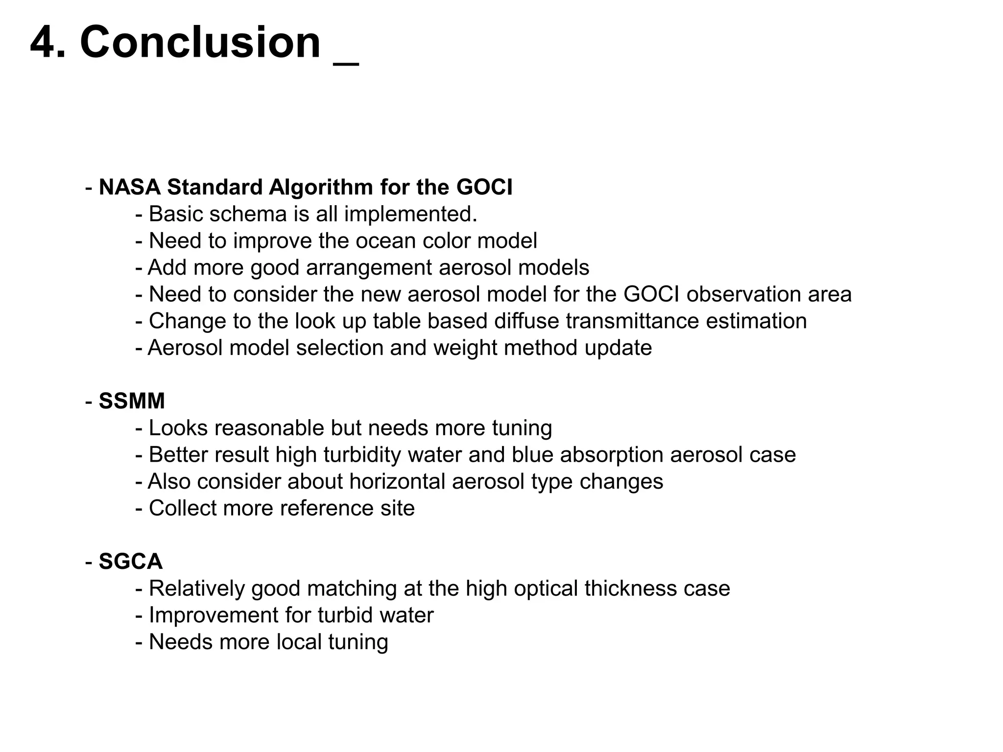  Basic Assumption : ρW(NIR) = 0 (GOCI’s NIR Band : 745nm, 865nm)Atmospheric CorrectionCalculate Rayleigh ScatteringSelect 2 Aerosol TypeMultiple Scattering to Single Scatteringfor all Aerosol TypesGet Two Aerosol Models (model1/model2)εmodel1(B7, B8) < εave(B7, B8) < εmodel2(B7, B8)Calculate Single Scattering of 2 Specific Aerosol typeGet ε(λ, B8)  for all bandCalculate Single Scattering Reflectancefor all Band ρasmodel(λ)Calculate Multiple Scattering of Specific Aerosol typeLook-up TablefromRTE (6S)2 Aerosol Modelssza/vza/azaρasmodel1(λ)ρasmodel2(λ)Getρa(λ) + ρra(λ)and t(λ)of 2 modelsInterpolateρa(λ) + ρra(λ)and t(λ)of 2 models