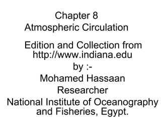 Chapter 8
Atmospheric Circulation
Edition and Collection from
http://www.indiana.edu
by :-
Mohamed Hassaan
Researcher
National Institute of Oceanography
and Fisheries, Egypt.
 