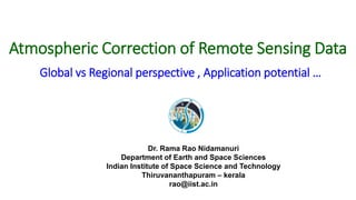 Atmospheric Correction of Remote Sensing Data
Global vs Regional perspective , Application potential …
Dr. Rama Rao Nidamanuri
Department of Earth and Space Sciences
Indian Institute of Space Science and Technology
Thiruvananthapuram – kerala
rao@iist.ac.in
 