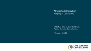 Atmospheric Inspection
Keeping it Consistent
NACE Twin Cities Section 10,000 Lakes
Pipeline Corrosion Control Seminar
February 4-5, 2020
 