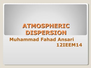 ATMOSPHERIC
    DISPERSION
Muhammad Fahad Ansari
              12IEEM14
 