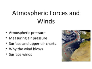 Atmospheric Forces and
Winds
• Atmospheric pressure
• Measuring air pressure
• Surface and upper-air charts
• Why the wind blows
• Surface winds
 