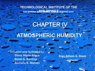 TECHNOLOGICAL INSTITUTE OF THE PHILIPPINES 938 AURORA BOULEVARD, CUBAO, QUEZON CITY CHAPTER IV ATMOSPHERIC HUMIDITY Delivered and facilitated by:        Glena Marie Angca Ronel G. Bautista Rechelle R. Manalo Engr. Edison G. Dizon Instructor 