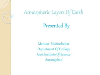 Atmospheric Layers Of Earth
Presented By
Mandar Mahindrakar
Department Of Geology
Govt.Institute Of Science
Aurangabad
 