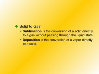    Solid to Gas •  Sublimation  is the conversion of a solid directly to a gas without passing through the liquid state. •  Deposition  is the conversion of a vapor directly to a solid. 