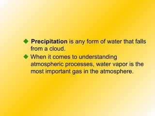    Precipitation  is any form of water that falls from a cloud.    When it comes to understanding atmospheric processes, water vapor is the most important gas in the atmosphere. 
