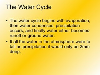 The Water Cycle The water cycle begins with evaporation, then water condenses, precipitation occurs, and finally water either becomes runoff or ground water. If all the water in the atmosphere were to fall as precipitation it would only be 2mm deep.   