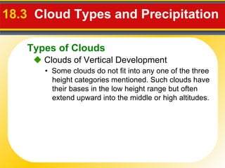 18.3  Cloud Types and Precipitation     Clouds of Vertical Development •  Some clouds do not fit into any one of the three height categories mentioned. Such clouds have their bases in the low height range but often extend upward into the middle or high altitudes. Types of Clouds 