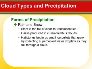 Cloud Types and Precipitation  •  Sleet is the fall of clear-to-translucent ice.    Rain and Snow •  Hail is produced in cumulonimbus clouds. •  Hailstones begin as small ice pellets that grow by collecting supercooled water droplets as they fall through a cloud. Forms of Precipitation 