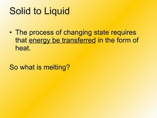 Solid to Liquid   The process of changing state requires that  energy be transferred  in the form of heat.  So what is melting? 