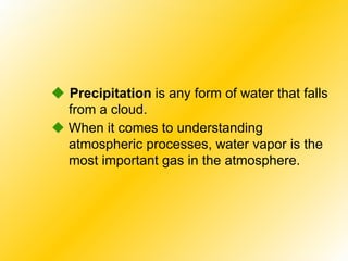    Precipitation  is any form of water that falls from a cloud.    When it comes to understanding atmospheric processes, water vapor is the most important gas in the atmosphere. 