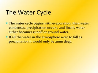 The Water Cycle The water cycle begins with evaporation, then water condenses, precipitation occurs, and finally water either becomes runoff or ground water. If all the water in the atmosphere were to fall as precipitation it would only be 2mm deep.   