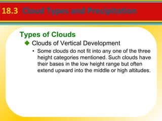 18.3  Cloud Types and Precipitation     Clouds of Vertical Development •  Some clouds do not fit into any one of the three height categories mentioned. Such clouds have their bases in the low height range but often extend upward into the middle or high altitudes. Types of Clouds 
