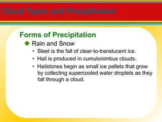 Cloud Types and Precipitation  •  Sleet is the fall of clear-to-translucent ice.    Rain and Snow •  Hail is produced in cumulonimbus clouds. •  Hailstones begin as small ice pellets that grow by collecting supercooled water droplets as they fall through a cloud. Forms of Precipitation 