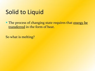 Solid to Liquid   The process of changing state requires that  energy be transferred  in the form of heat.  So what is melting? 