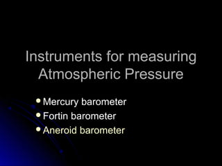 Instruments for measuringInstruments for measuring
Atmospheric PressureAtmospheric Pressure
Mercury barometerMercury barometer
Fortin barometerFortin barometer
Aneroid barometerAneroid barometer
 