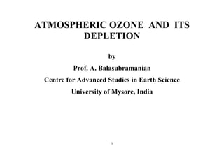 1
ATMOSPHERIC OZONE AND ITS
DEPLETION
by
Prof. A. Balasubramanian
Centre for Advanced Studies in Earth Science
University of Mysore, India
 