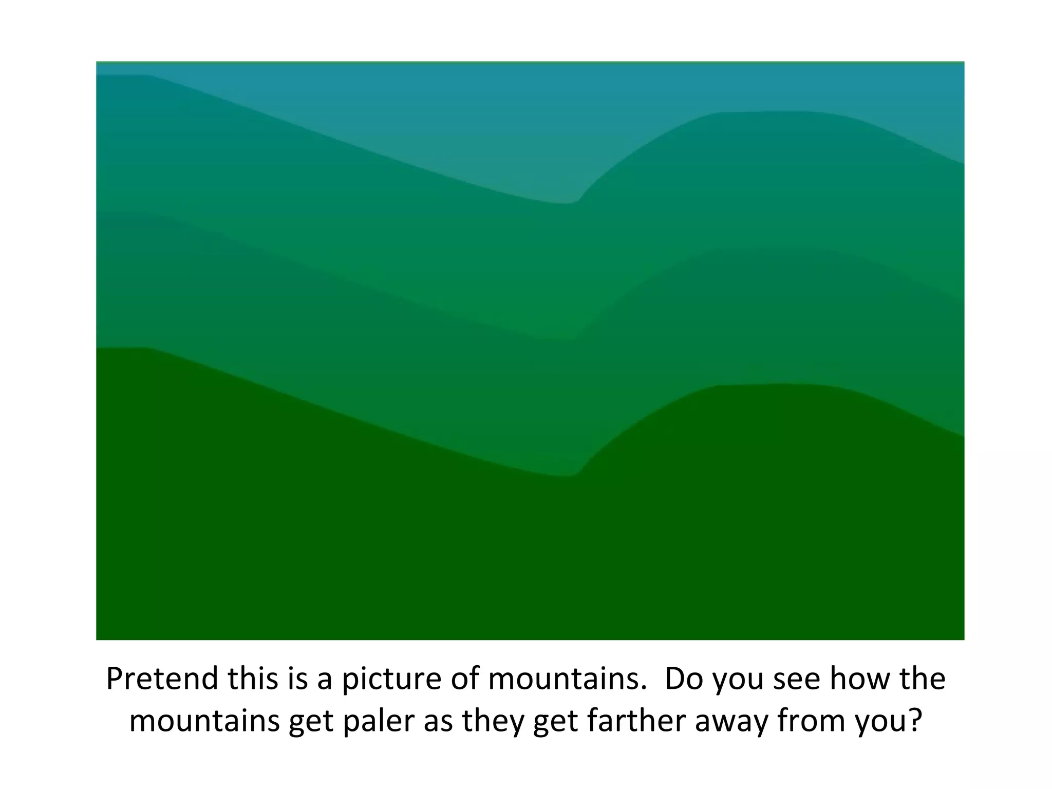 Pretend this is a picture of mountains. Do you see how the mountains get paler as they get farther away from you?