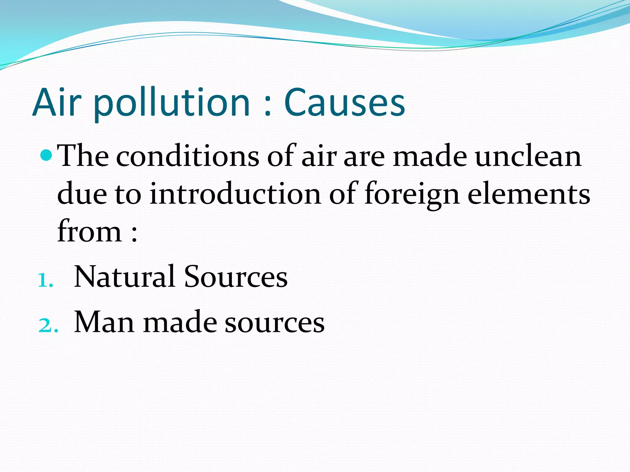 Air pollution : Causes
 The conditions of air are made unclean

due to introduction of foreign elements
from :
1. Natural Sources
2. Man made sources

 