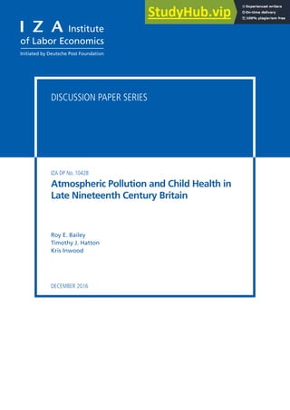 DISCUSSION PAPER SERIES
IZA DP No. 10428
Roy E. Bailey
Timothy J. Hatton
Kris Inwood
Atmospheric Pollution and Child Health in
Late Nineteenth Century Britain
DECEMBER 2016
 