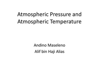 Atmospheric Pressure and
Atmospheric Temperature
Andino Maseleno
Alif bin Haji Alias
 