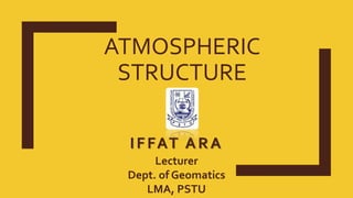 ATMOSPHERIC
STRUCTURE
IFFAT ARA
Lecturer
Dept. of Geomatics
LMA, PSTU
 