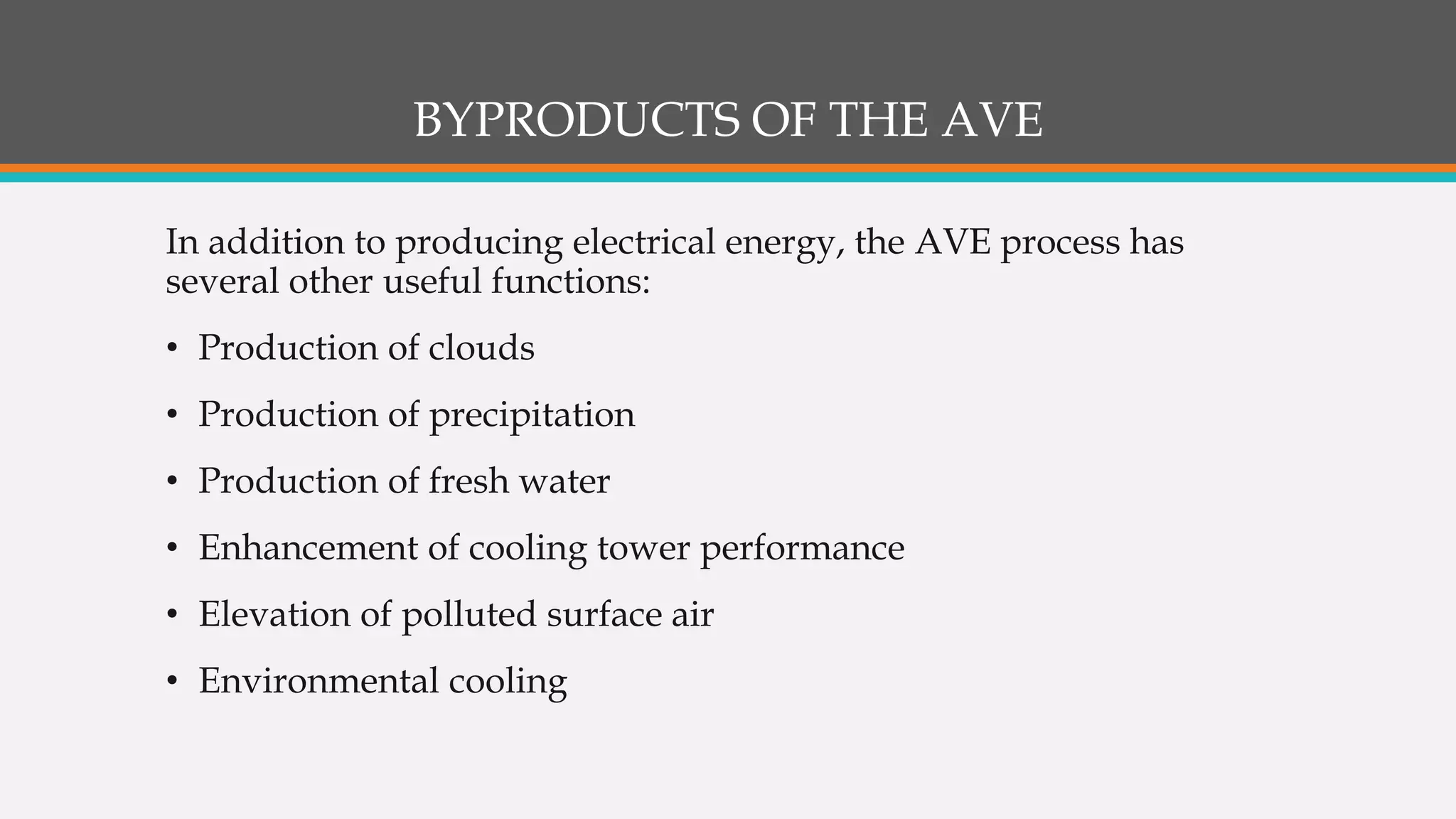 BYPRODUCTS OF THE AVE
In addition to producing electrical energy, the AVE process has
several other useful functions:
• Production of clouds
• Production of precipitation
• Production of fresh water
• Enhancement of cooling tower performance
• Elevation of polluted surface air
• Environmental cooling
 