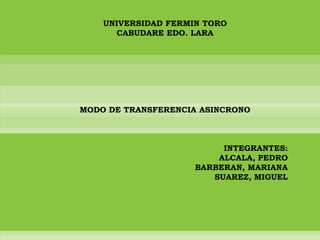 UNIVERSIDAD FERMIN TORO CABUDARE EDO. LARA MODO DE TRANSFERENCIA ASINCRONO INTEGRANTES: ALCALA, PEDRO BARBERAN, MARIANA SUAREZ, MIGUEL 