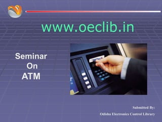 www.oeclib.in
Submitted By:
Odisha Electronics Control Library
Seminar
On
ATM
 