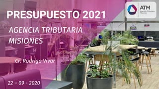 PRESUPUESTO 2021
AGENCIA TRIBUTARIA
MISIONES
22 – 09 - 2020
Cr. Rodrigo Vivar
 
