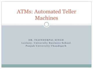 ATMs: Automated Teller
      Machines


      DR. TEJINDERPAL SINGH
 Lecture, University Business School
    Panjab University Chandigarh
 