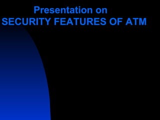 Presentation on   SECURITY FEATURES OF ATM 